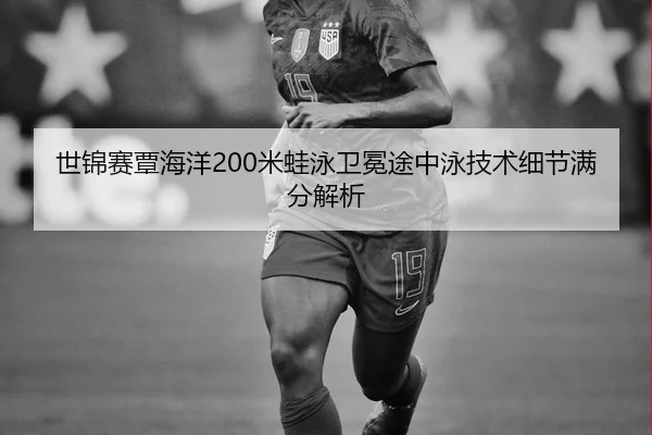 世锦赛覃海洋200米蛙泳卫冕途中泳技术细节满分解析